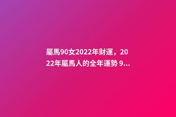 屬馬90女2022年財運，2022年屬馬人的全年運勢 90年屬馬2022年運勢女，90年屬馬在2022年怎么樣-第1張-觀點-玄機派